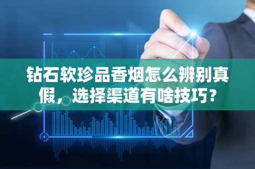 钻石软珍品香烟怎么辨别真假，选择渠道有啥技巧？